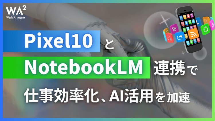 Pixel10とNotebookLM連携で仕事効率化、AI活用を加速