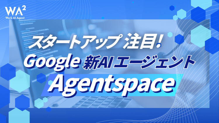 スタートアップ注目！Google新AIエージェント「Agentspace」