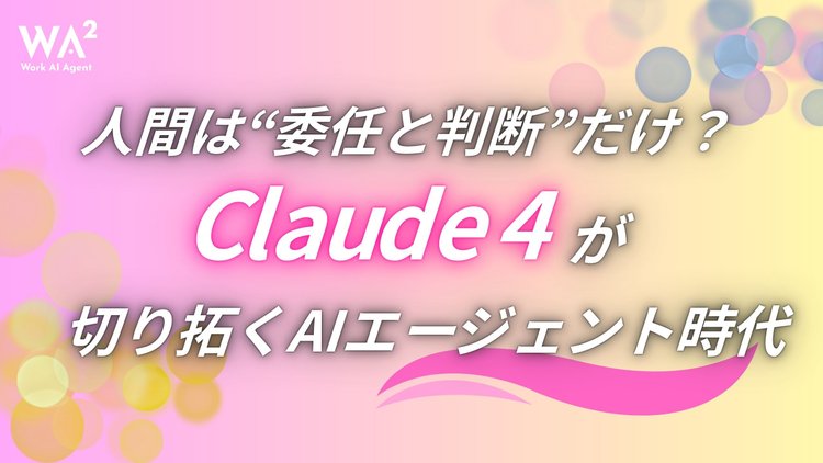 人間は“委任と判断”だけ？Claude 4が切り拓くAIエージェント時代
