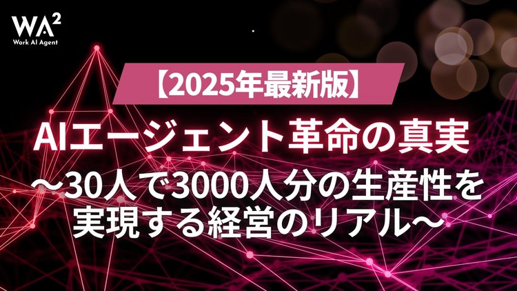 【2025年最新版】AIエージェント革命の真実 〜30人で3000人分の生産性を実現する経営のリアル〜