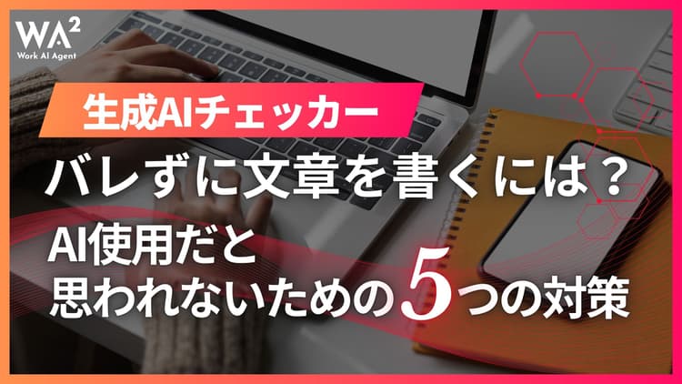 生成AIチェッカーにバレずに文章を書くには?AI使用だと思われないための5つの対策