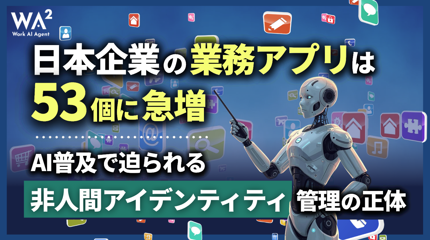 日本企業の業務アプリは53個に急増、AI普及で迫られる「非人間アイデンティティ」管理の正体