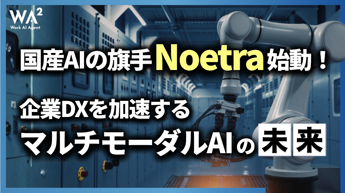 国産AIの旗手Noetra始動!企業DXを加速するマルチモーダルAIの未来