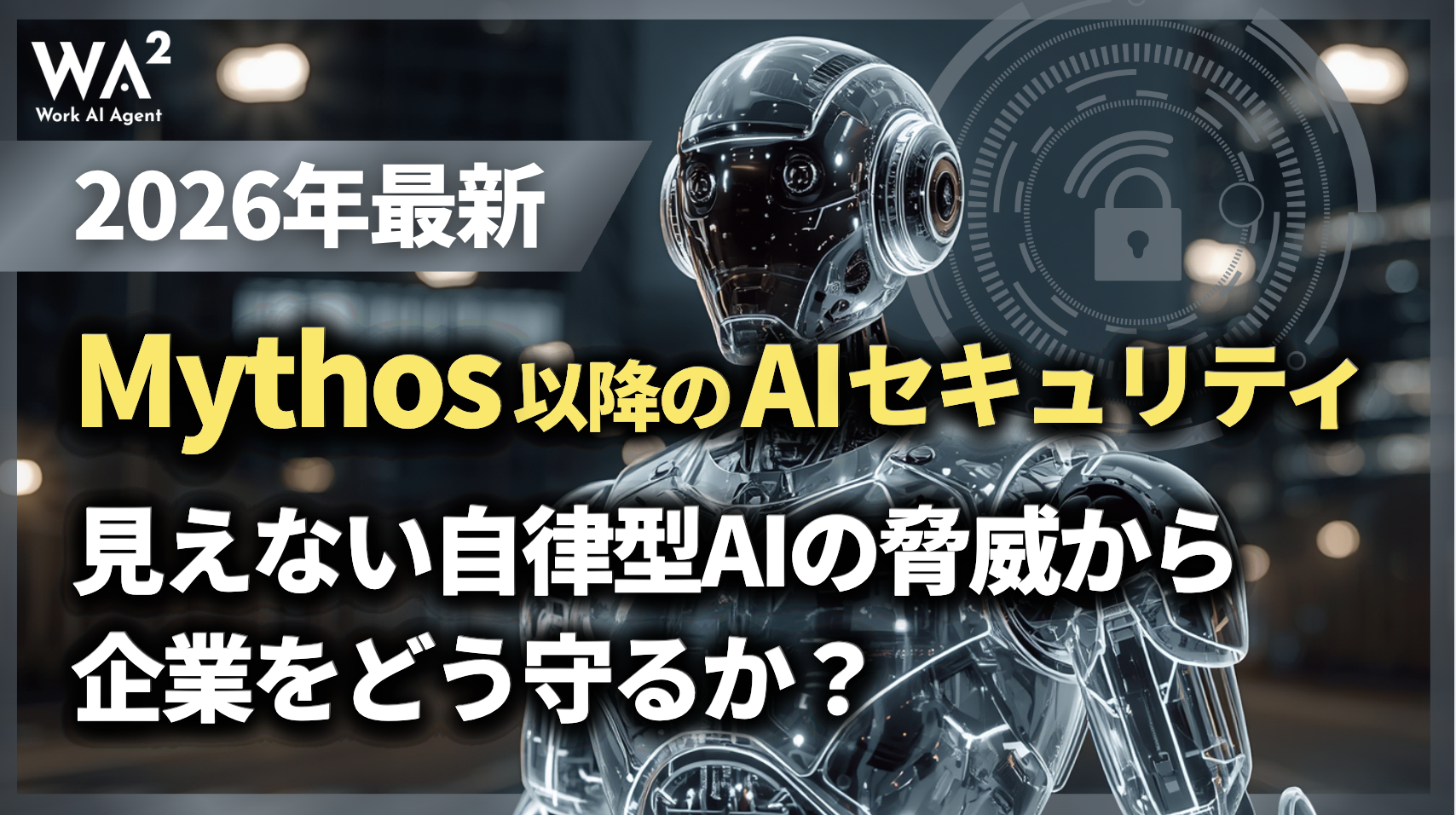 【2026年最新】Mythos以降のAIセキュリティ。見えない自律型AIの脅威から企業をどう守るか？